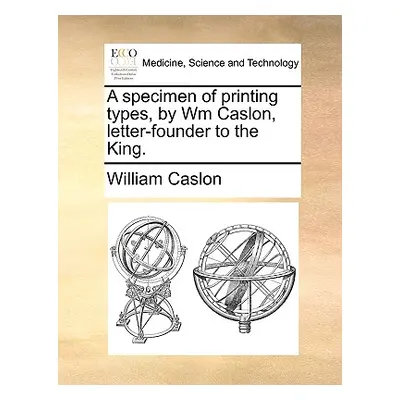 "A Specimen of Printing Types, by Wm Caslon, Letter-Founder to the King." - "" ("Caslon William"