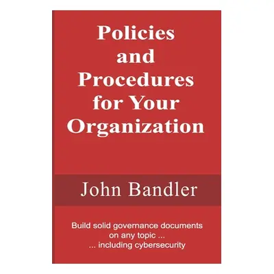 "Policies and Procedures for Your Organization: Build solid governance documents on any topic ..