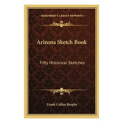 "Arizona Sketch Book: Fifty Historical Sketches" - "" ("Brophy Frank Cullen")