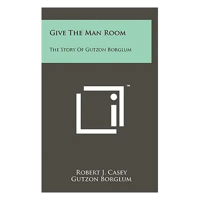 "Give The Man Room: The Story Of Gutzon Borglum" - "" ("Casey Robert J.")