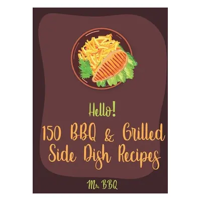 "Hello! 150 BBQ & Grilled Side Dish Recipes: Best BBQ & Grilled Side Dish Cookbook Ever For Begi