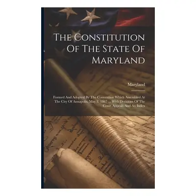 "The Constitution Of The State Of Maryland: Formed And Adopted By The Convention Which Assembled