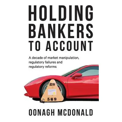 "Holding bankers to account: A decade of market manipulation, regulatory failures and regulatory