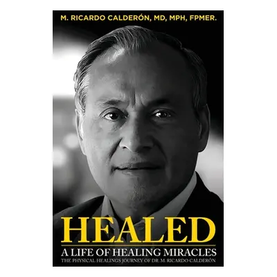 "Healed: A Life of Healing Miracles: The physical healings journey of Dr. M. Ricardo Caldern" - 