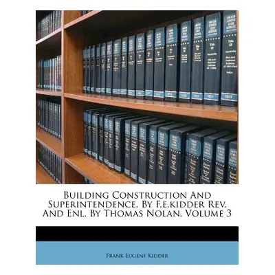 "Building Construction and Superintendence. by F.E.Kidder Rev. and Enl. by Thomas Nolan, Volume 