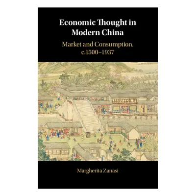 "Economic Thought in Modern China: Market and Consumption, C.1500-1937" - "" ("Zanasi Margherita