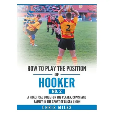 "How to Play the Position of Hooker (No. 2): A Practical Guide for the Player, Coach and Family 