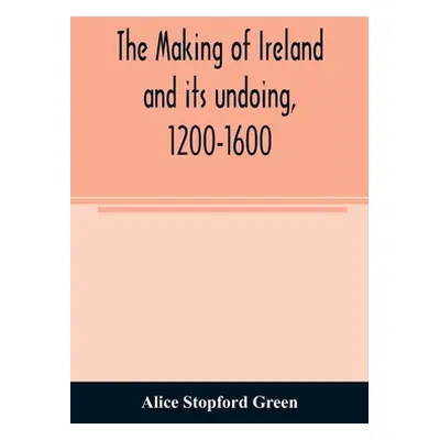 "The making of Ireland and its undoing, 1200-1600" - "" ("Stopford Green Alice")