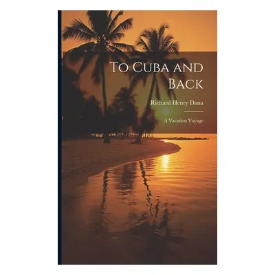 "To Cuba and Back: A Vacation Voyage" - "" ("Henry Dana Richard")