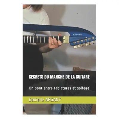 "Secrets Du Manche de la Guitare: Un pont entre tablatures et solfge" - "" ("Argant Danielle")