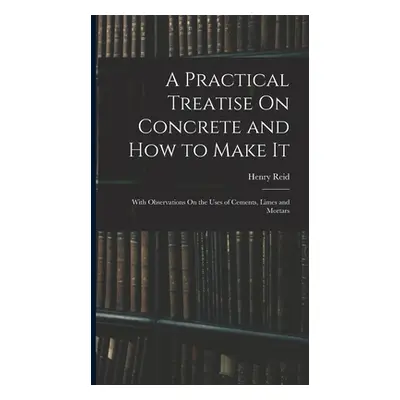 "A Practical Treatise On Concrete and How to Make It: With Observations On the Uses of Cements, 