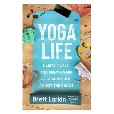 "Yoga Life: Habits, Poses, and Breathwork to Channel Joy Amidst the Chaos" - "" ("Larkin Brett")