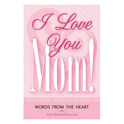 "I Love You Mom!" - "" ("WWW Xulonpress Com")