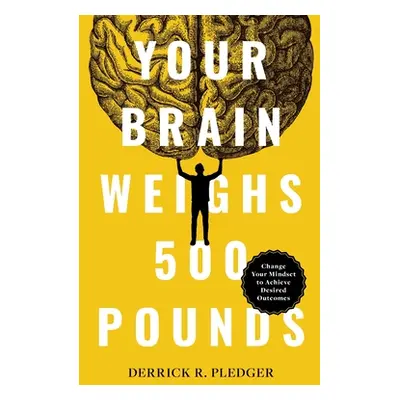 "Your Brain Weighs 500 Pounds: Change Your Mindset to Achieve Desired Outcomes" - "" ("Pledger D