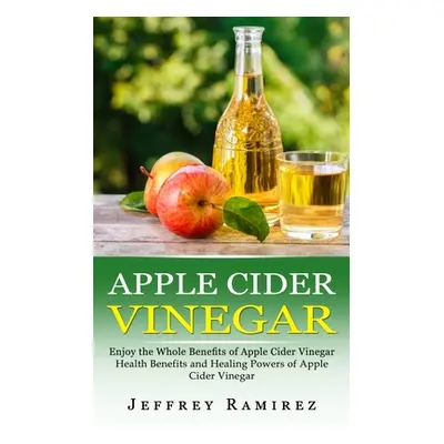 "Apple Cider Vinegar: Enjoy the Whole Benefits of Apple Cider Vinegar