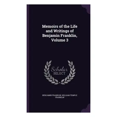 "Memoirs of the Life and Writings of Benjamin Franklin, Volume 3" - "" ("Franklin Benjamin")