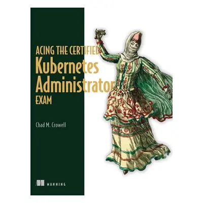 "Acing the Certified Kubernetes Administrator Exam" - "" ("Crowell Chad")