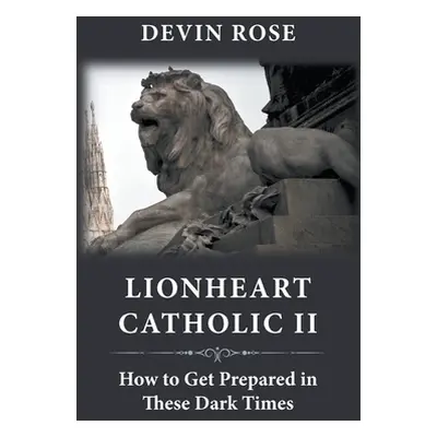 "Lionheart Catholic II: How To Get Prepared In These Dark Times" - "" ("Rose Devin")