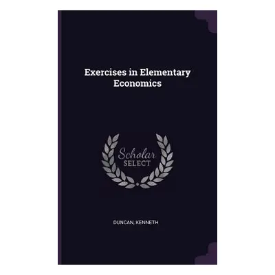 "Exercises in Elementary Economics" - "" ("Duncan Kenneth")