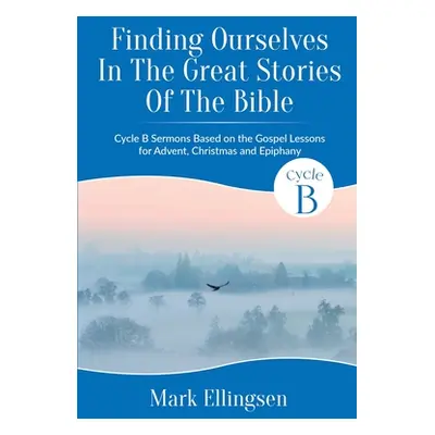 "Finding Ourselves In The Great Stories Of The Bible: Cycle B Sermons Based on the Gospel Texts 