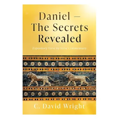 "Daniel - The Secrets Revealed: Expository Verse by Verse Commentary" - "" ("Wright C. David")