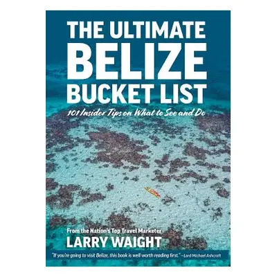 "The Ultimate Belize Bucket List: 101 Insider Tips on What to See and Do" - "" ("Waight Larry")