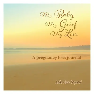 "My Baby, My Grief, My Love: A pregnancy loss journal" - "" ("Bryant Julie Ann")