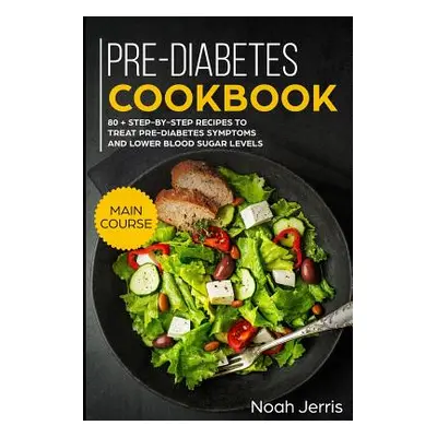 "Pre-Diabetes Cookbook: Main Course - 80 + Step-By-Step Recipes to Treat Pre-Diabetes Symptoms a