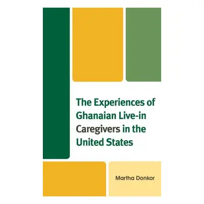 "The Experiences of Ghanaian Live-in Caregivers in the United States" - "" ("Donkor Martha")