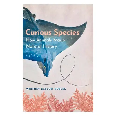 "Curious Species: How Animals Made Natural History" - "" ("Robles Whitney Barlow")