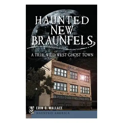 "Haunted New Braunfels: A True Wild West Ghost Town" - "" ("Wallace Erin O.")