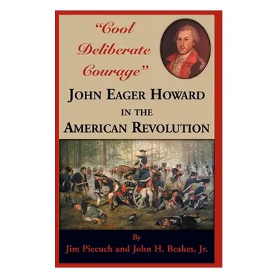 "Cool Deliberate Courage" John Eager Howard in The American Revolution"" - "" ("Piecuch Jim")