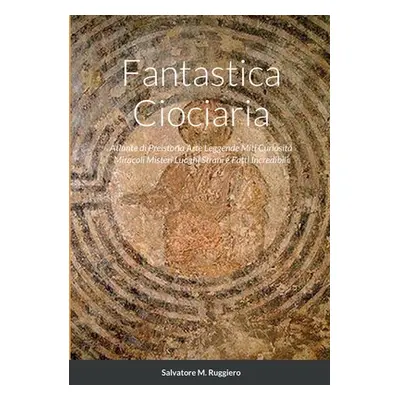 "Fantastica Ciociaria: Atlante di Preistoria Arte Leggende Miti Curiosit Miracoli Misteri Luoghi