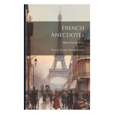 "French Anecdotes: With Some Familiar Phrases and Idioms" - "" ("Harry Philip Warner")