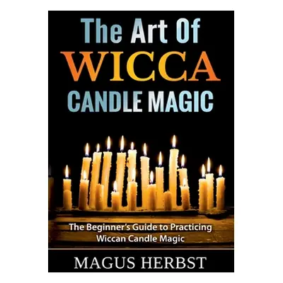 "The Art Of Wicca Candle Magic: The Beginner's Guide to Practicing Wiccan Candle Magic" - "" ("H