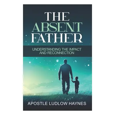 "The Absent Father: Understanding the Impact and Reconnection" - "" ("Haynes Ludlow")