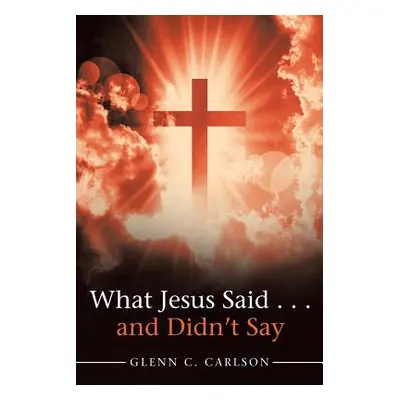 "What Jesus Said . . . and Didn't Say" - "" ("Carlson Glenn C.")