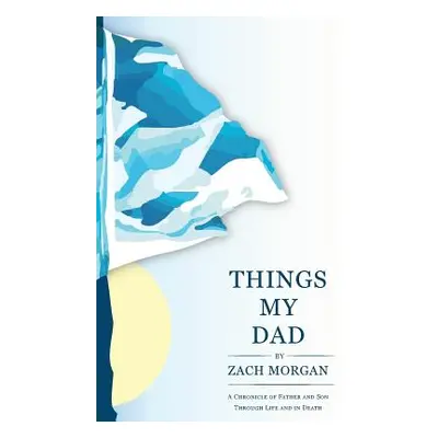 "Things My Dad: A Chronicle of Father and Son Through Life and In Death" - "" ("Morgan Zach")