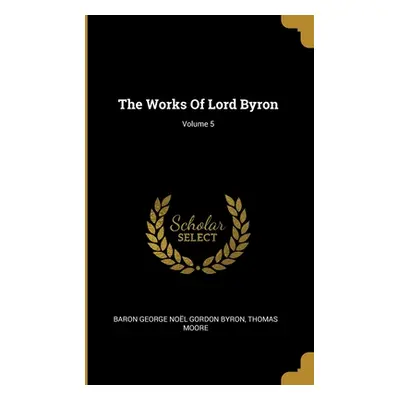 "The Works Of Lord Byron; Volume 5" - "" ("Baron George Nol Gordon Byron")