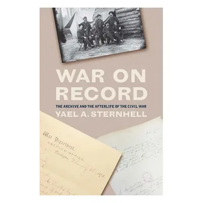 "War on Record: The Archive and the Afterlife of the Civil War" - "" ("Sternhell Yael a.")