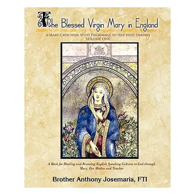 "The Blessed Virgin Mary in England Vol. 1: A Mary-Catechism With Pilgrimage to Her Holy Shrines