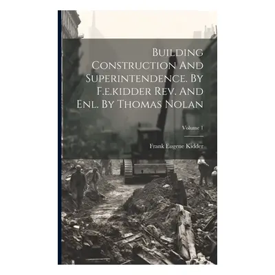 "Building Construction And Superintendence. By F.e.kidder Rev. And Enl. By Thomas Nolan; Volume 