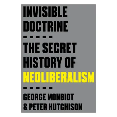 "Invisible Doctrine: The Secret History of Neoliberalism" - "" ("Monbiot George")