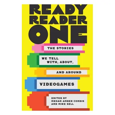 "Ready Reader One: The Stories We Tell With, About, and Around Videogames" - "" ("Condis Megan A