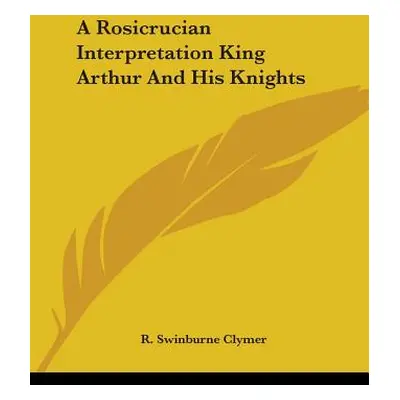 "A Rosicrucian Interpretation King Arthur And His Knights" - "" ("Clymer R. Swinburne")