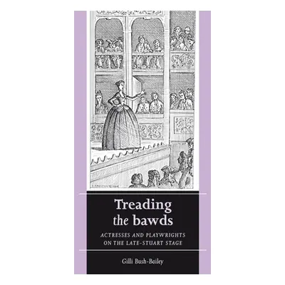 "Treading the Bawds: Actresses and Playwrights on the Late Stuart Stage" - "" ("Bush-Bailey Gill