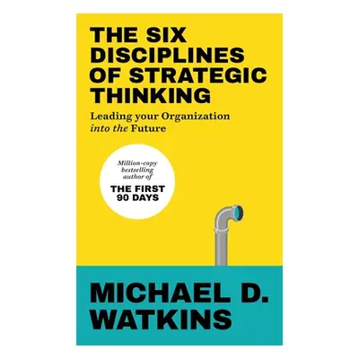 Six Disciplines of Strategic Thinking - Leading Your Organization Into the Future (Watkins Micha