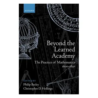 "Beyond the Learned Academy: The Practice of Mathematics, 1600-1850" - "" ("Beeley Philip")