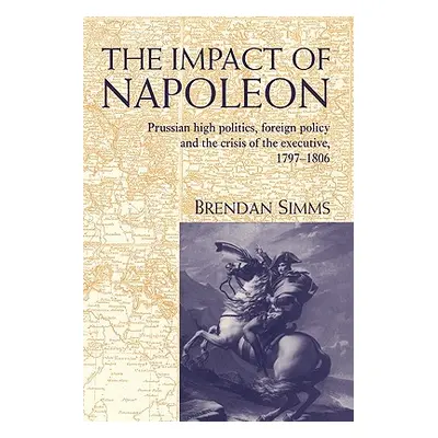 "The Impact of Napoleon: Prussian High Politics, Foreign Policy and the Crisis of the Executive,