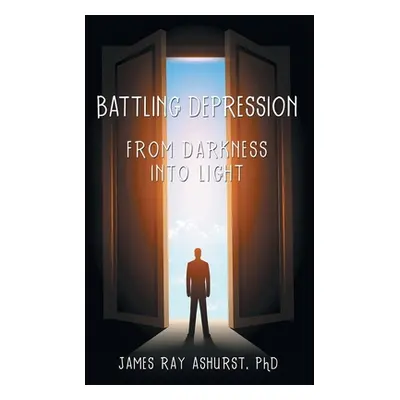 "Battling Depression: From Darkness into Light" - "" ("Ashurst James Ray")